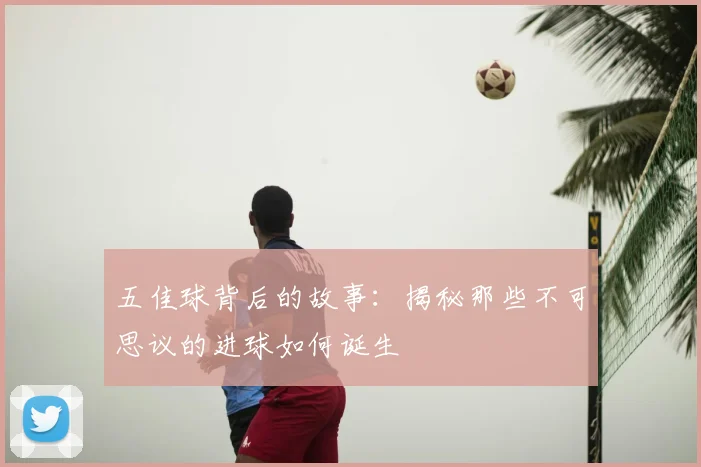 五佳球背后的故事：揭秘那些不可思议的进球如何诞生
