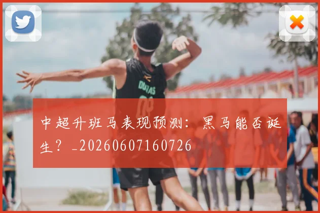 中超升班马表现预测:黑马能否诞生?_20260607160726