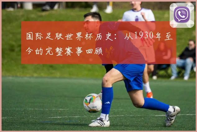国际足联世界杯历史：从1930年至今的完整赛事回顾