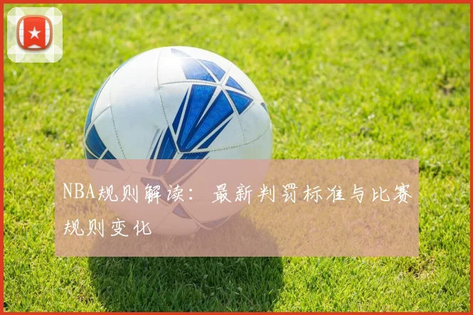 NBA规则解读：最新判罚标准与比赛规则变化