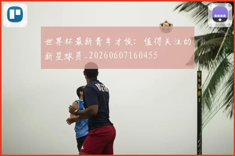 世界杯最新青年才俊:值得关注的新星球员_20260607160455