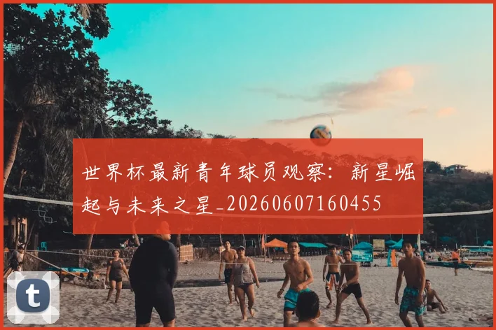 世界杯最新青年球员观察：新星崛起与未来之星_20260607160455