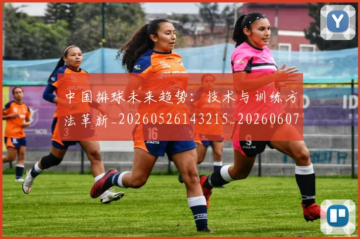 中国排球未来趋势:技术与训练方法革新_20260526143215_20260607160611