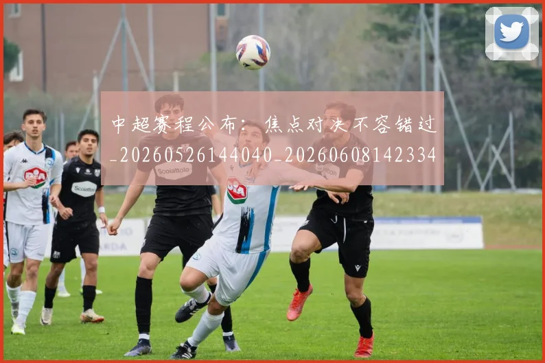 中超赛程公布：焦点对决不容错过_20260526144040_20260608142334