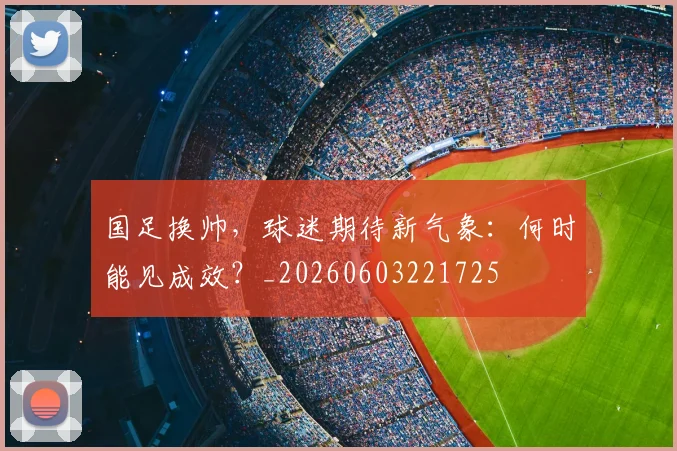 国足换帅,球迷期待新气象:何时能见成效?_20260603221725