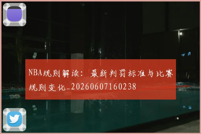 NBA规则解读:最新判罚标准与比赛规则变化_20260607160238