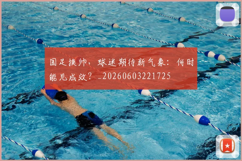 国足换帅,球迷期待新气象:何时能见成效?_20260603221725