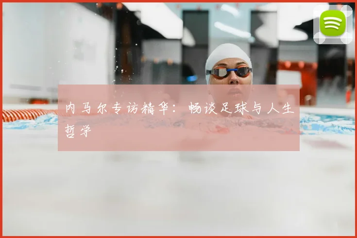 内马尔专访精华:畅谈足球与人生哲学