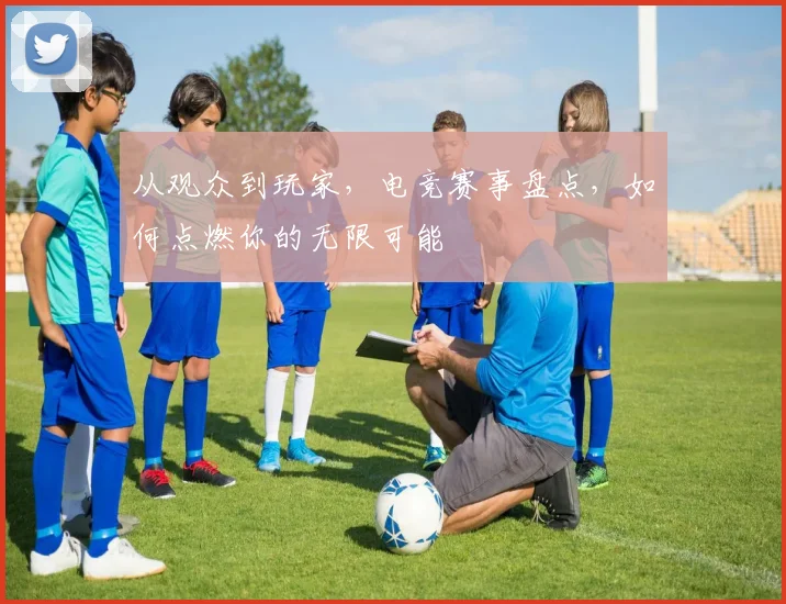 从观众到玩家，电竞赛事盘点，如何点燃你的无限可能