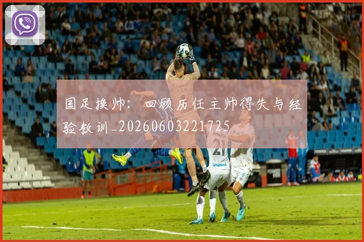 国足换帅：回顾历任主帅得失与经验教训_20260603221725
