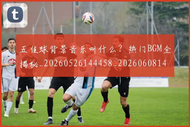 五佳球背景音乐叫什么？热门BGM全揭秘_20260526144458_20260608142445