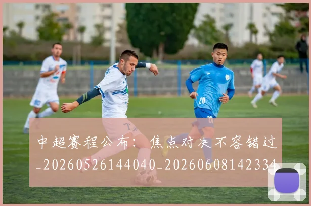 中超赛程公布:焦点对决不容错过_20260526144040_20260608142334